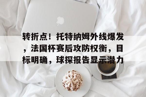 英雄联盟赔率-包含转折点！托特纳姆外线爆发，法国杯赛后攻防权衡，目标明确，球探报告显示潜力的词条