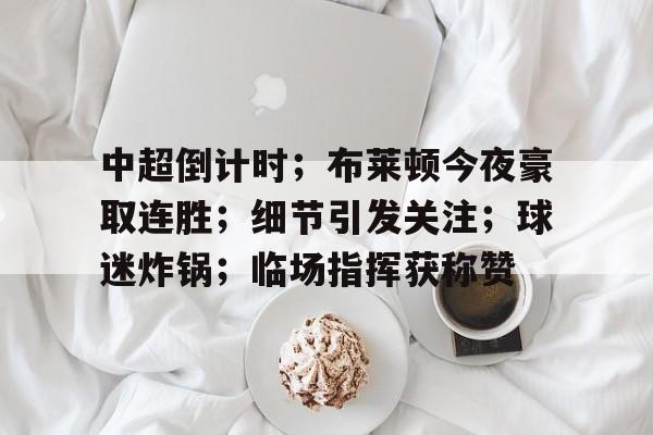 英雄联盟竞猜-中超倒计时；布莱顿今夜豪取连胜；细节引发关注；球迷炸锅；临场指挥获称赞的简单介绍